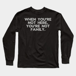 When you’re not here, you’re not family. Long Sleeve T-Shirt